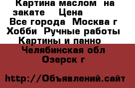 Картина маслом “на закате“ › Цена ­ 1 500 - Все города, Москва г. Хобби. Ручные работы » Картины и панно   . Челябинская обл.,Озерск г.